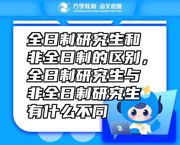 全日制研究生和非全日制的區(qū)別，全日制研究生與非全日制研究生有什么不同