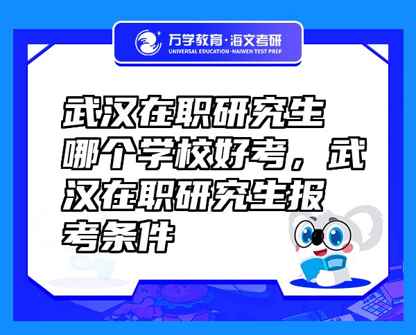 武漢在職研究生哪個學校好考，武漢在職研究生報考條件