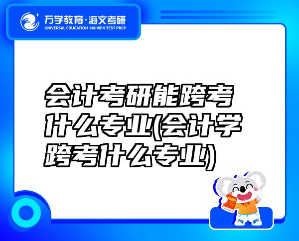 會(huì)計(jì)考研能跨考什么專業(yè)(會(huì)計(jì)學(xué)跨考什么專業(yè))