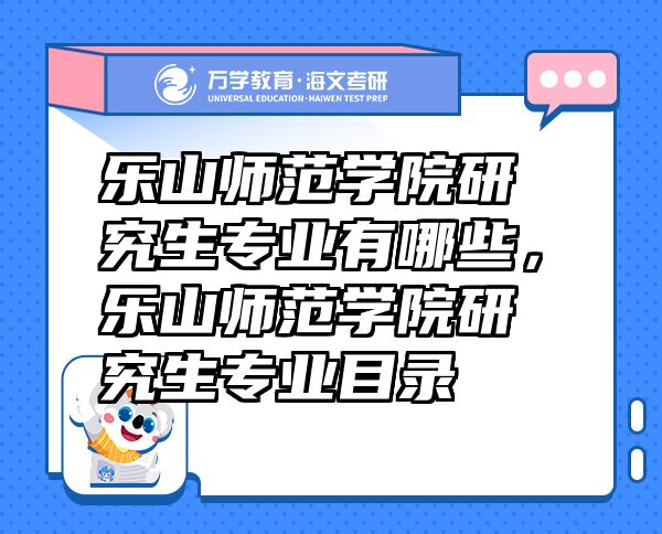 樂山師范學(xué)院研究生專業(yè)有哪些，樂山師范學(xué)院研究生專業(yè)目錄