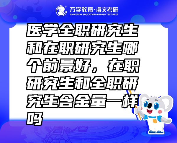 醫(yī)學(xué)全職研究生和在職研究生哪個前景好，在職研究生和全職研究生含金量一樣嗎