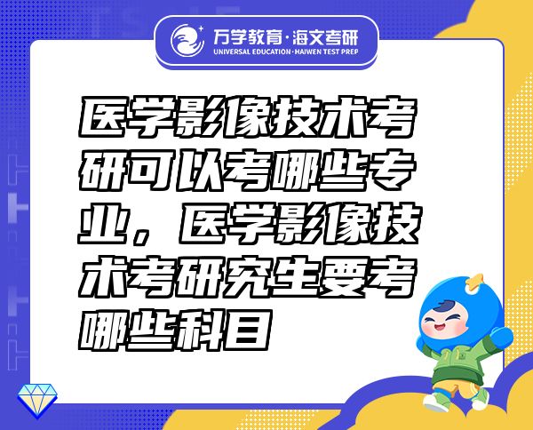 醫(yī)學(xué)影像技術(shù)考研可以考哪些專業(yè)，醫(yī)學(xué)影像技術(shù)考研究生要考哪些科目