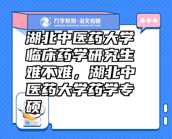 湖北中醫(yī)藥大學(xué)臨床藥學(xué)研究生難不難，湖北中醫(yī)藥大學(xué)藥學(xué)專碩