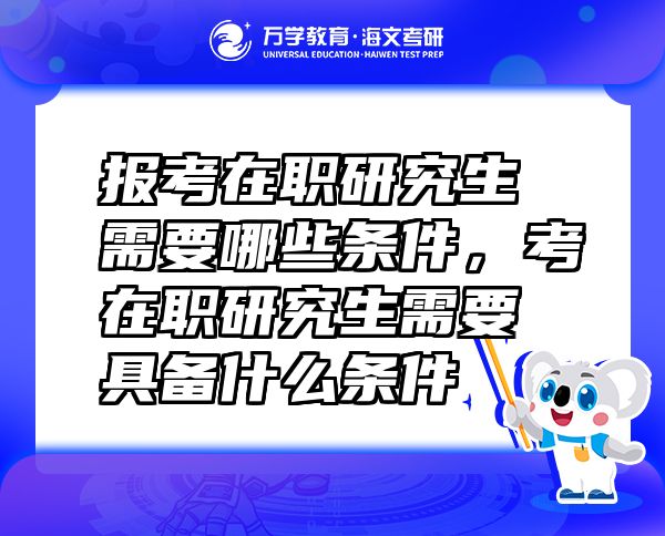 報考在職研究生需要哪些條件，考在職研究生需要具備什么條件