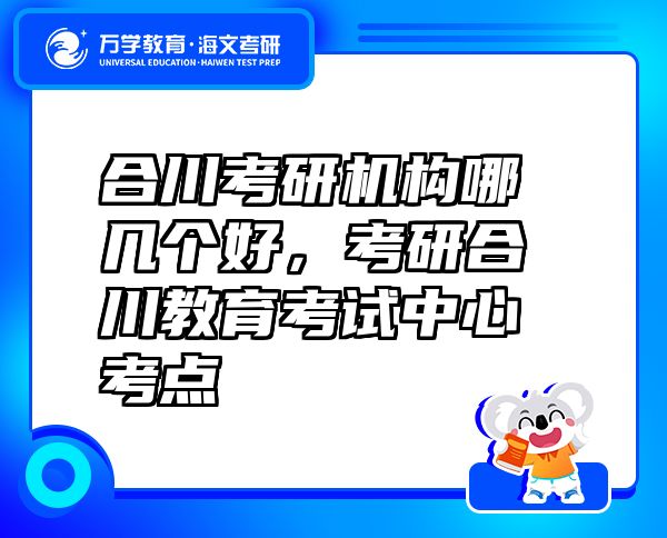 合川考研機(jī)構(gòu)哪幾個(gè)好，考研合川教育考試中心考點(diǎn)