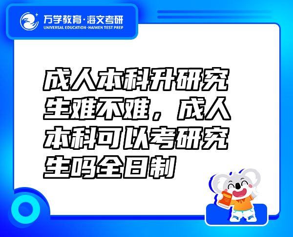 成人本科升研究生難不難，成人本科可以考研究生嗎全日制