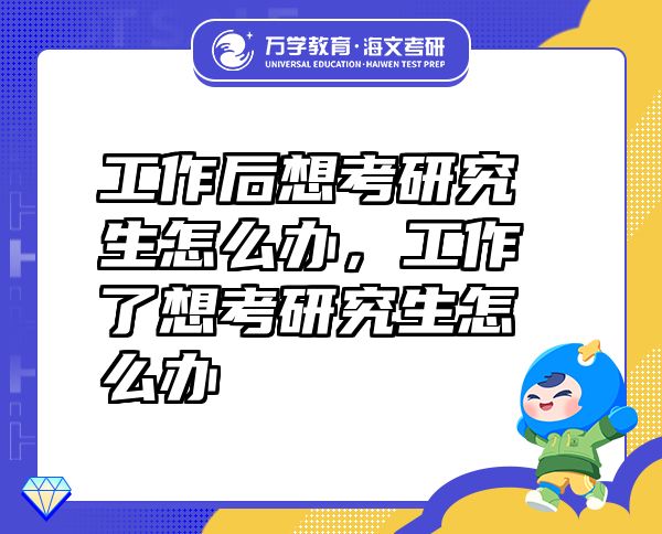 工作后想考研究生怎么辦，工作了想考研究生怎么辦