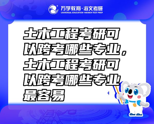 土木工程考研可以跨考哪些專業(yè)，土木工程考研可以跨考哪些專業(yè)最容易