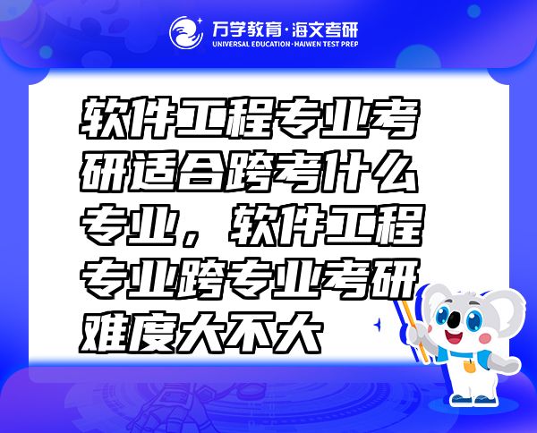 軟件工程專業(yè)考研適合跨考什么專業(yè)，軟件工程專業(yè)跨專業(yè)考研難度大不大