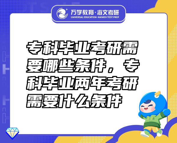 ?？飘厴I(yè)考研需要哪些條件，專科畢業(yè)兩年考研需要什么條件