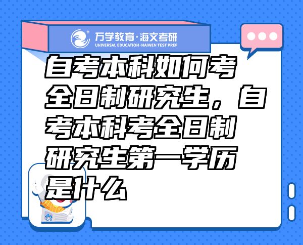 自考本科如何考全日制研究生，自考本科考全日制研究生第一學歷是什么