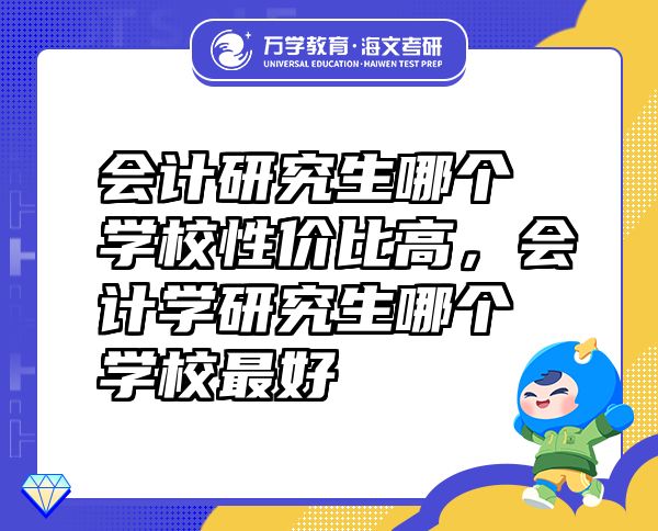 會計(jì)研究生哪個學(xué)校性價比高，會計(jì)學(xué)研究生哪個學(xué)校最好