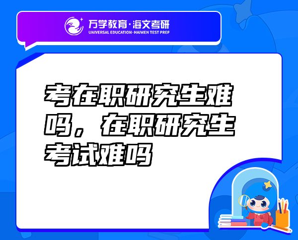 考在職研究生難嗎，在職研究生考試難嗎