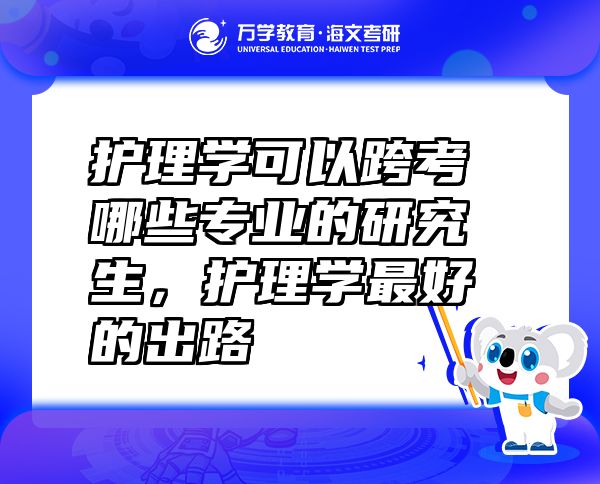 護(hù)理學(xué)可以跨考哪些專業(yè)的研究生，護(hù)理學(xué)最好的出路