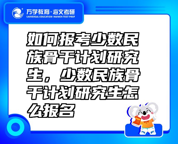 如何報(bào)考少數(shù)民族骨干計(jì)劃研究生，少數(shù)民族骨干計(jì)劃研究生怎么報(bào)名