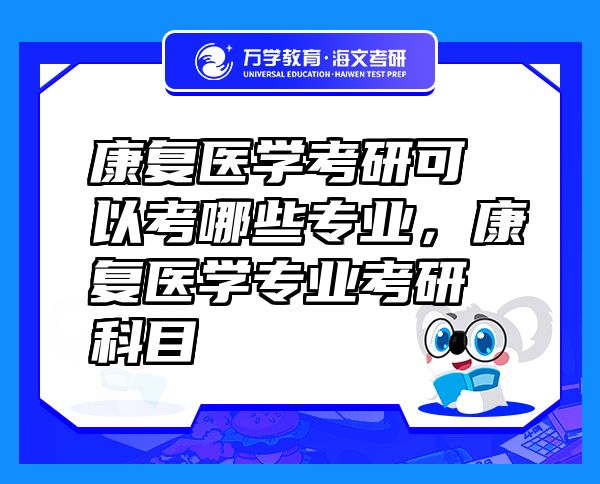康復(fù)醫(yī)學(xué)考研可以考哪些專(zhuān)業(yè)，康復(fù)醫(yī)學(xué)專(zhuān)業(yè)考研科目