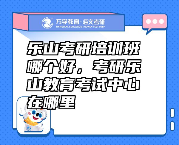 樂山考研培訓(xùn)班哪個(gè)好，考研樂山教育考試中心在哪里