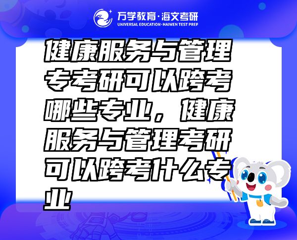 健康服務(wù)與管理專考研可以跨考哪些專業(yè)，健康服務(wù)與管理考研可以跨考什么專業(yè)