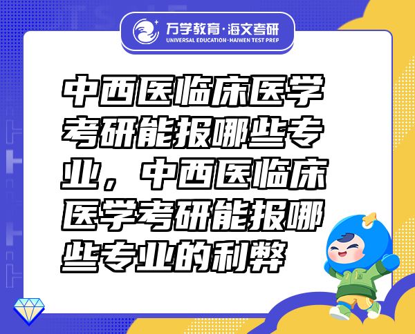 中西醫(yī)臨床醫(yī)學考研能報哪些專業(yè)，中西醫(yī)臨床醫(yī)學考研能報哪些專業(yè)的利弊