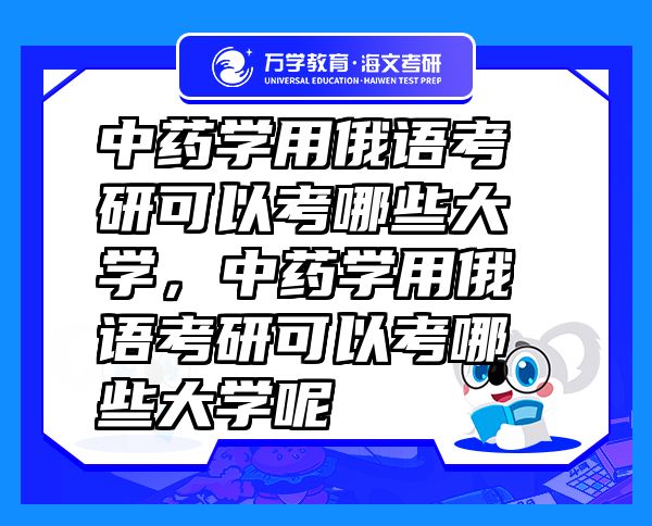 中藥學(xué)用俄語(yǔ)考研可以考哪些大學(xué)，中藥學(xué)用俄語(yǔ)考研可以考哪些大學(xué)呢