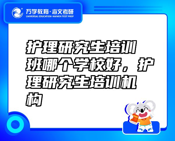 護理研究生培訓(xùn)班哪個學(xué)校好，護理研究生培訓(xùn)機構(gòu)