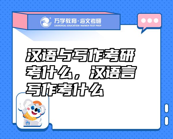 漢語與寫作考研考什么，漢語言寫作考什么