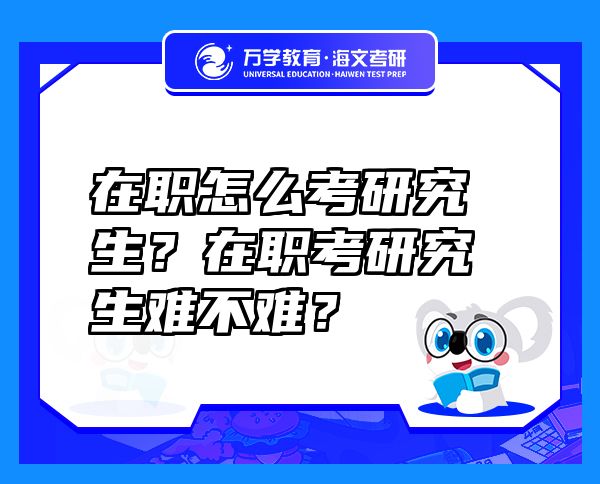 在職怎么考研究生？在職考研究生難不難？