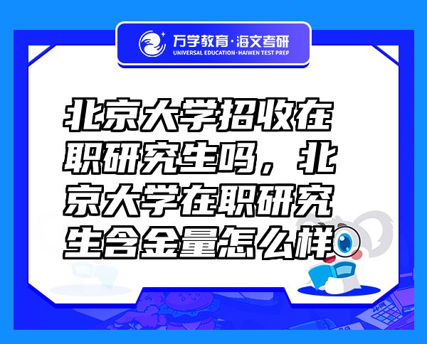 北京大學(xué)招收在職研究生嗎，北京大學(xué)在職研究生含金量怎么樣