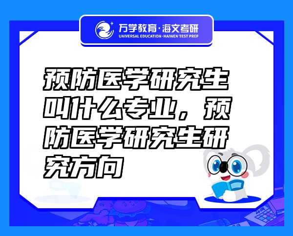 預(yù)防醫(yī)學(xué)研究生叫什么專業(yè)，預(yù)防醫(yī)學(xué)研究生研究方向