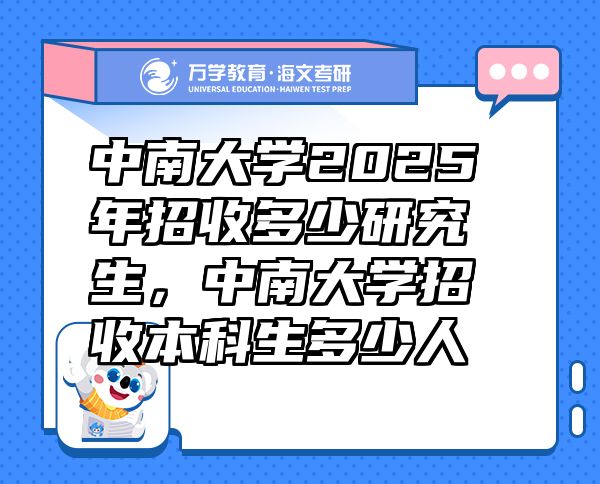 中南大學(xué)2025年招收多少研究生，中南大學(xué)招收本科生多少人
