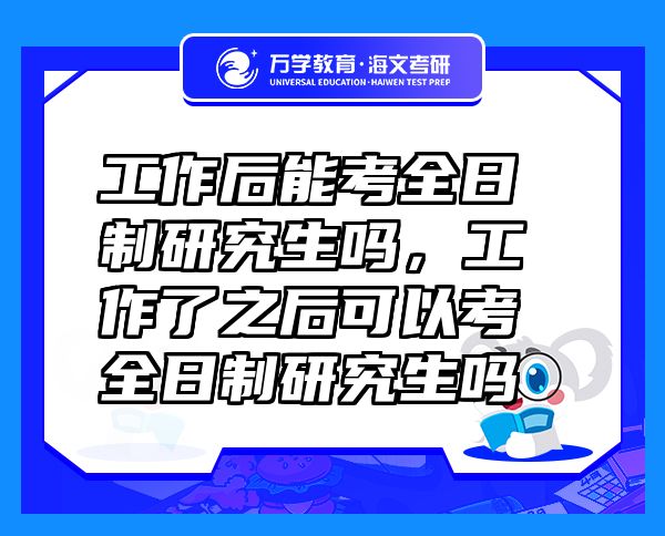 工作后能考全日制研究生嗎，工作了之后可以考全日制研究生嗎