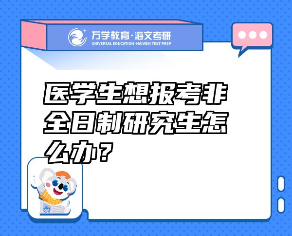醫(yī)學(xué)生想報(bào)考非全日制研究生怎么辦？