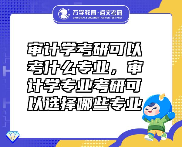 審計學考研可以考什么專業(yè)，審計學專業(yè)考研可以選擇哪些專業(yè)