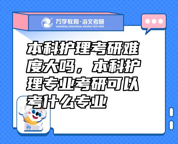 本科護(hù)理考研難度大嗎，本科護(hù)理專業(yè)考研可以考什么專業(yè)