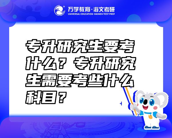 專升研究生要考什么？專升研究生需要考些什么科目？