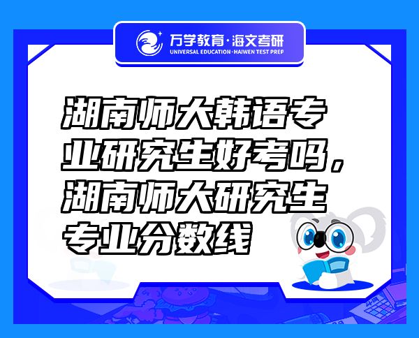 湖南師大韓語專業(yè)研究生好考嗎，湖南師大研究生專業(yè)分?jǐn)?shù)線