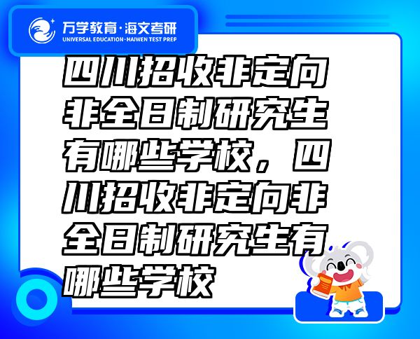 四川招收非定向非全日制研究生有哪些學(xué)校，四川招收非定向非全日制研究生有哪些學(xué)校