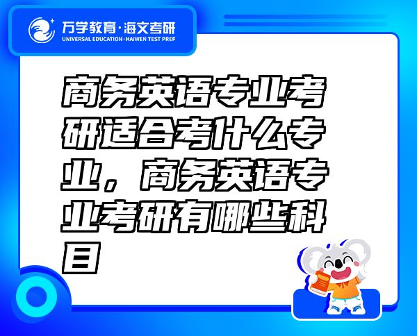 商務(wù)英語(yǔ)專業(yè)考研適合考什么專業(yè)，商務(wù)英語(yǔ)專業(yè)考研有哪些科目