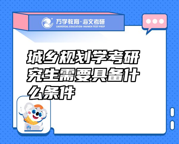 城鄉(xiāng)規(guī)劃學考研究生需要具備什么條件