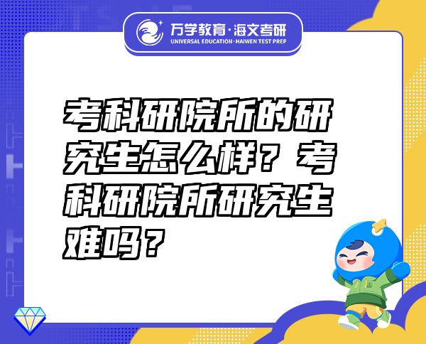 考科研院所的研究生怎么樣？考科研院所研究生難嗎？