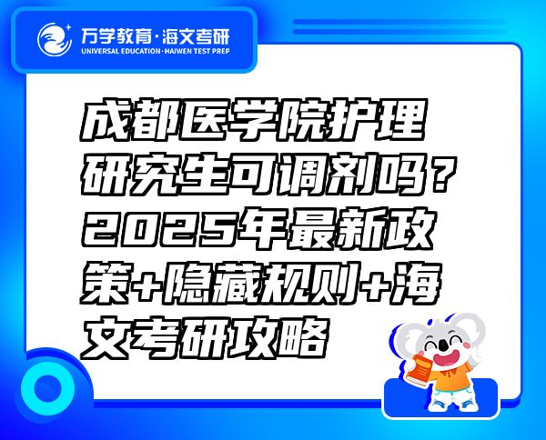 成都醫(yī)學(xué)院護(hù)理研究生可調(diào)劑嗎？2025年最新政策+隱藏規(guī)則+海文考研攻略  