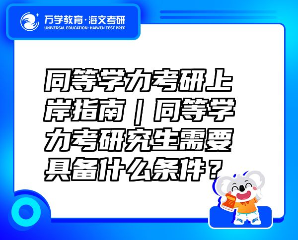 同等學力考研上岸指南｜同等學力考研究生需要具備什么條件？