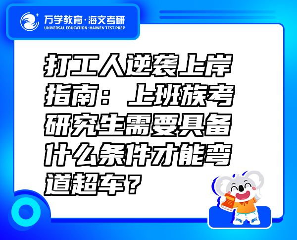 打工人逆襲上岸指南：上班族考研究生需要具備什么條件才能彎道超車？