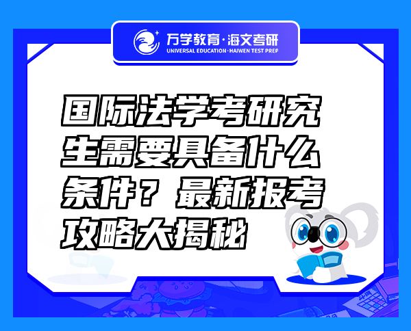 國(guó)際法學(xué)考研究生需要具備什么條件？最新報(bào)考攻略大揭秘