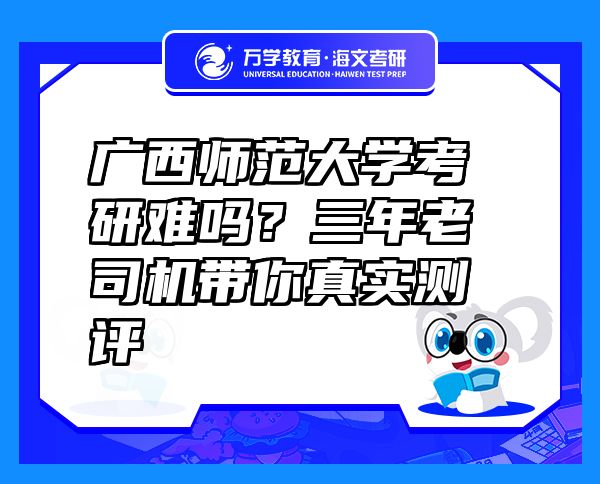 廣西師范大學(xué)考研難嗎？三年老司機(jī)帶你真實(shí)測(cè)評(píng)
