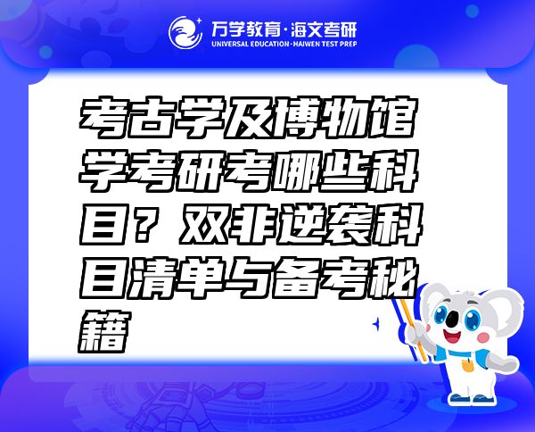 考古學(xué)及博物館學(xué)考研考哪些科目？雙非逆襲科目清單與備考秘籍