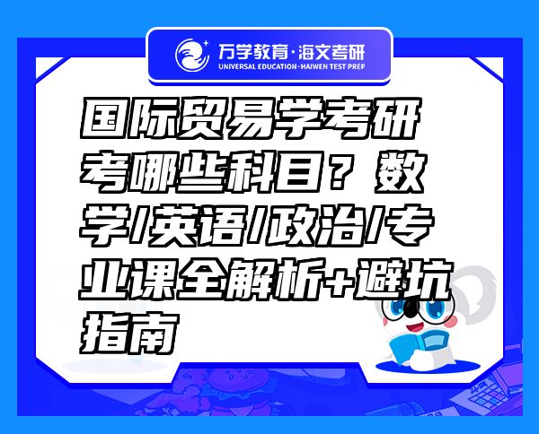 國際貿(mào)易學(xué)考研考哪些科目？數(shù)學(xué)/英語/政治/專業(yè)課全解析+避坑指南