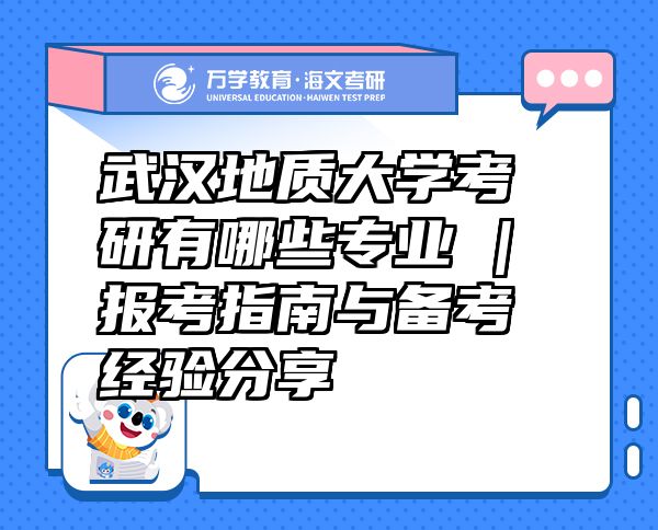 武漢地質(zhì)大學考研有哪些專業(yè) | 報考指南與備考經(jīng)驗分享