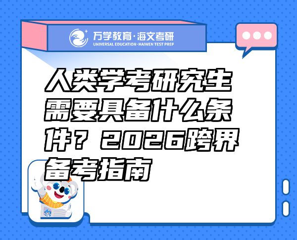 人類學(xué)考研究生需要具備什么條件？2026跨界備考指南