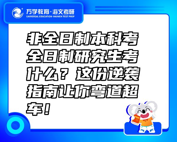非全日制本科考全日制研究生考什么？這份逆襲指南讓你彎道超車！